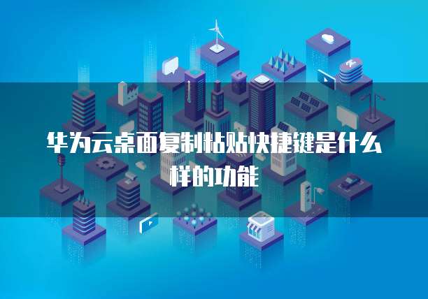 华为云桌面复制粘贴快捷键是什么样的功能