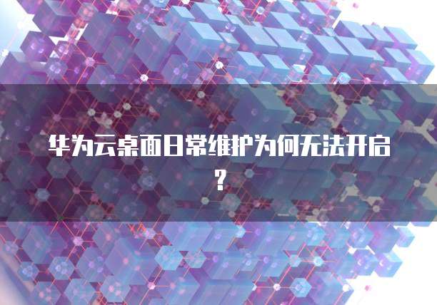 华为云桌面日常维护为何无法开启？