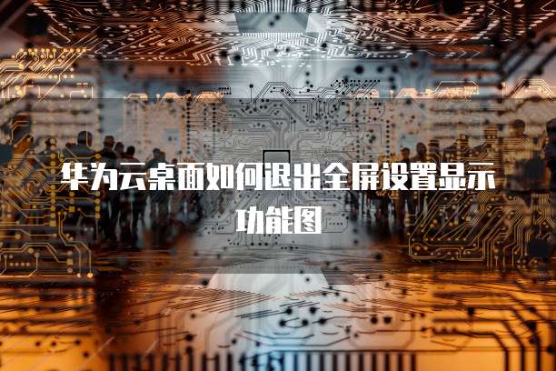华为云桌面如何退出全屏设置显示功能图