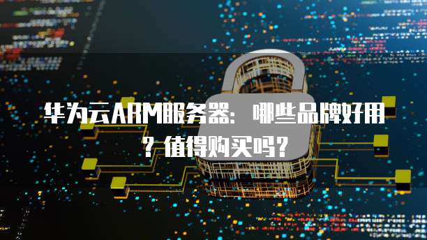 华为云ARM服务器:哪些品牌好用?值得购买吗?