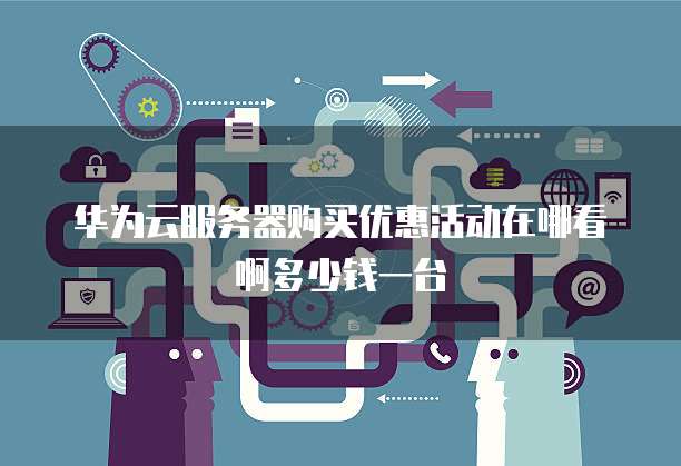 华为云服务器购买优惠活动在哪看啊多少钱一台