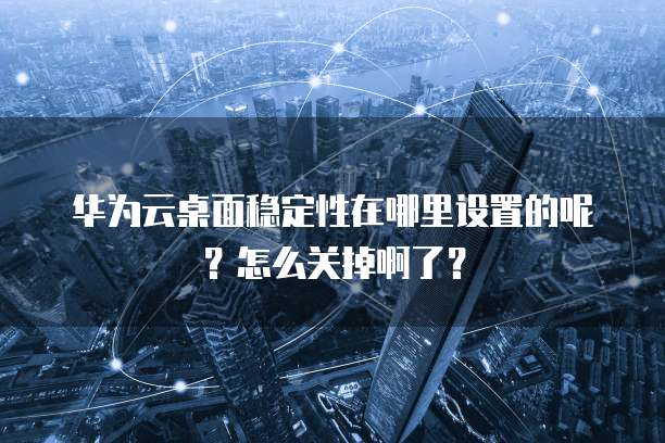 华为云桌面稳定性在哪里设置的呢？怎么关掉啊了？