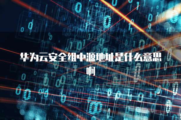 华为云安全组中源地址是什么意思啊