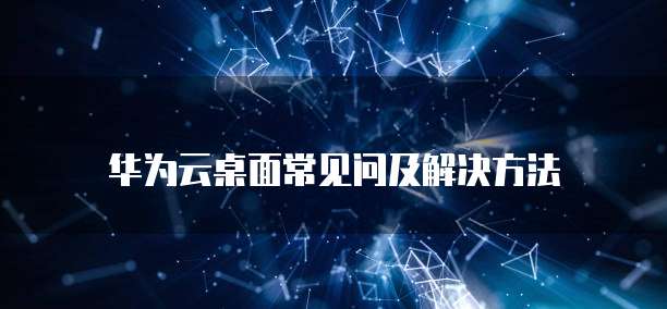 华为云桌面常见问及解决方法