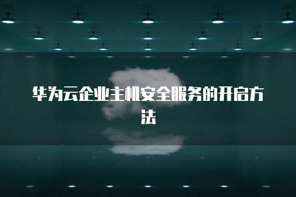 华为云企业主机安全服务的开启方法