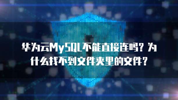 华为云MySQL不能直接连吗?为什么找不到文件夹里的文件?