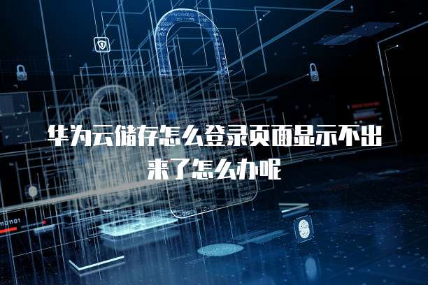 华为云储存怎么登录页面显示不出来了怎么办呢