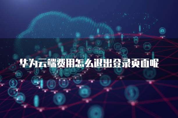 华为云端费用怎么退出登录页面呢