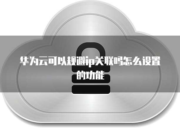 华为云可以规避ip关联吗怎么设置的功能