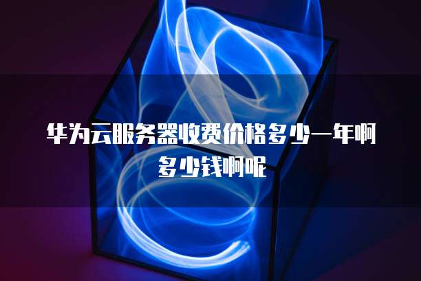 华为云服务器收费价格多少一年啊多少钱啊呢
