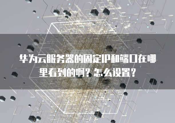 华为云服务器的固定IP和端口在哪里看到的啊?怎么设置?
