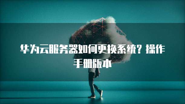 华为云服务器如何更换系统？操作手册版本