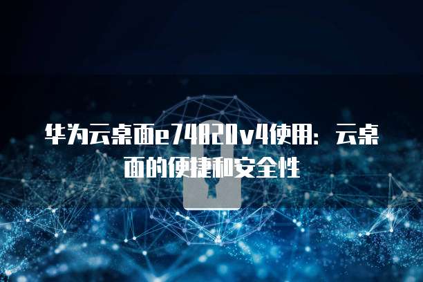 华为云桌面e74820v4使用:云桌面的便捷和安全性