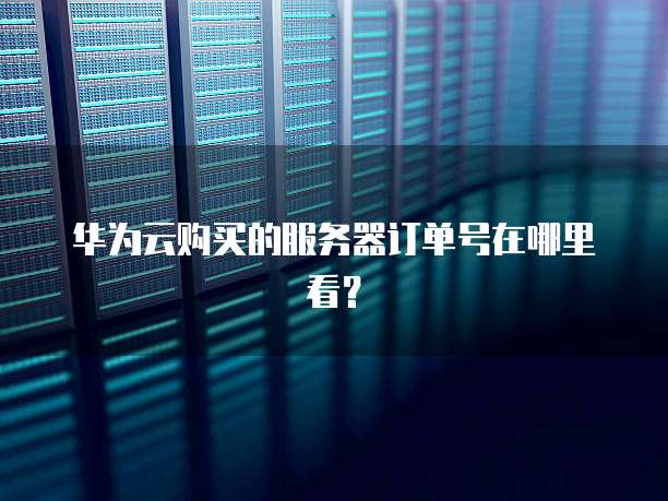 华为云购买的服务器订单号在哪里看？