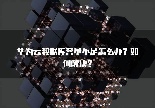 华为云数据库容量不足怎么办?如何解决?