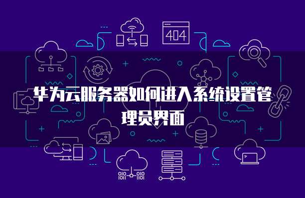 华为云服务器如何进入系统设置管理员界面