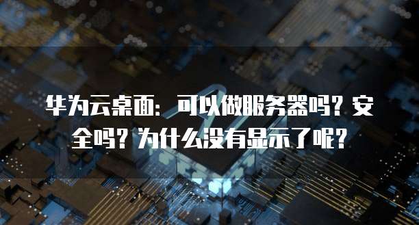 华为云桌面：可以做服务器吗？安全吗？为什么没有显示了呢？