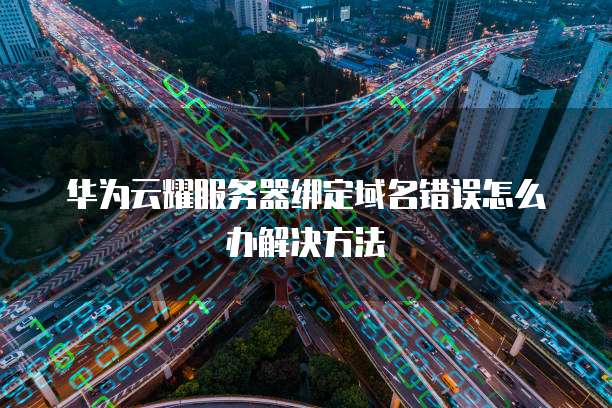 华为云耀服务器绑定域名错误怎么办解决方法