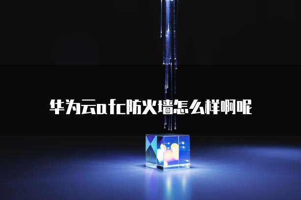 华为云afc防火墙怎么样啊呢