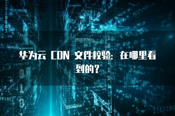 华为云 CDN 文件校验：在哪里看到的？