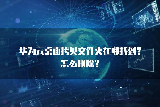 华为云桌面拷贝文件夹在哪找到?怎么删除?