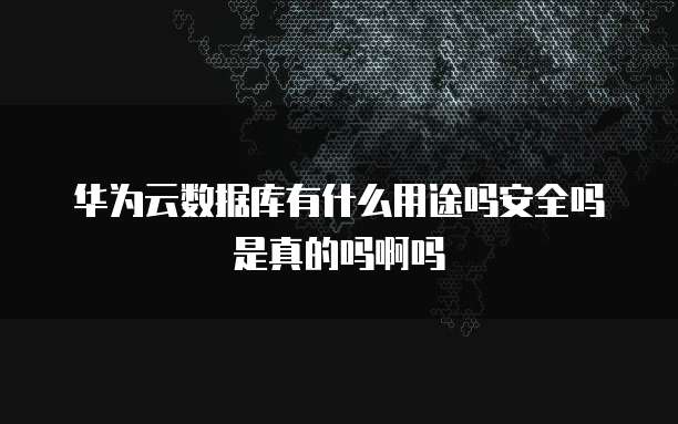 华为云数据库有什么用途吗安全吗是真的吗啊吗