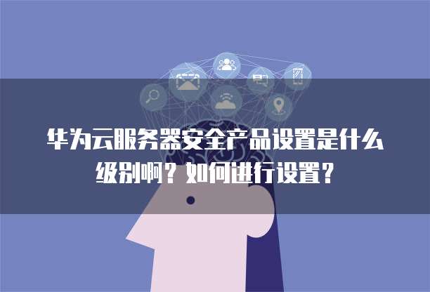 华为云服务器安全产品设置是什么级别啊？如何进行设置？