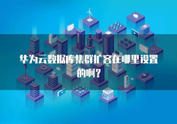 华为云数据库集群扩容在哪里设置的啊?