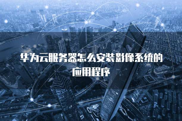 华为云服务器怎么安装影像系统的应用程序