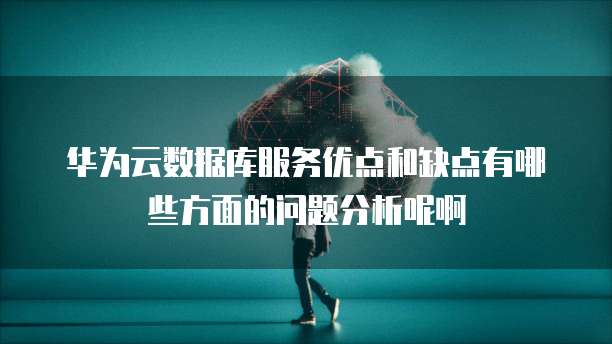 华为云数据库服务优点和缺点有哪些方面的问题分析呢啊