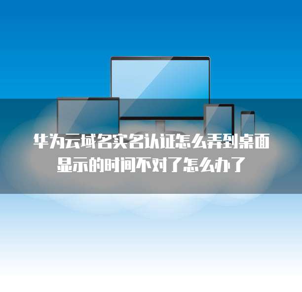 华为云域名实名认证怎么弄到桌面显示的时间不对了怎么办了