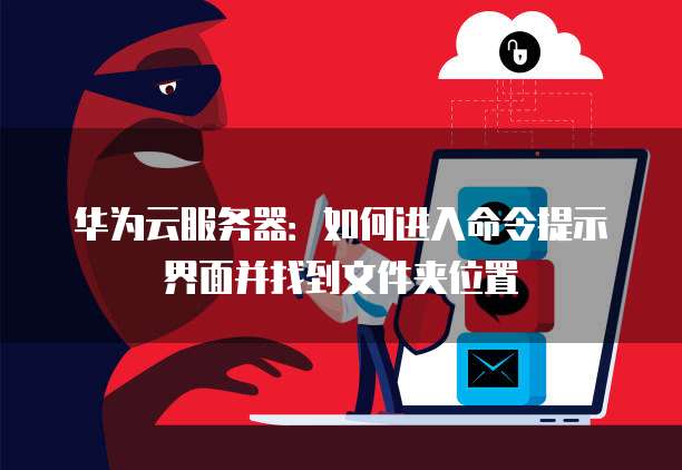 华为云服务器:如何进入命令提示界面并找到文件夹位置
