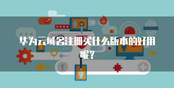 华为云域名注册买什么版本的好用呢?