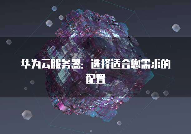 华为云服务器:选择适合您需求的配置