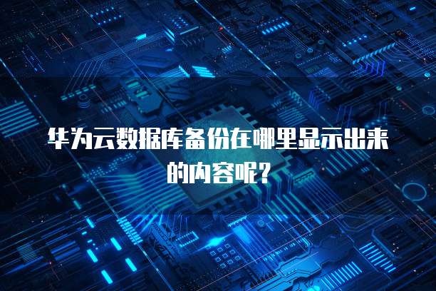 华为云数据库备份在哪里显示出来的内容呢?