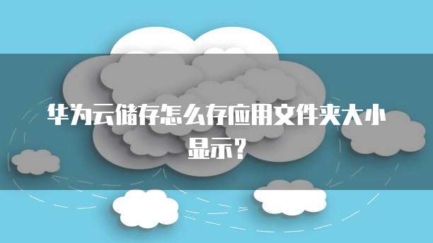 华为云储存怎么存应用文件夹大小显示?