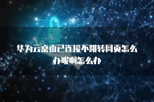 华为云桌面已连接不跳转网页怎么办呢啊怎么办