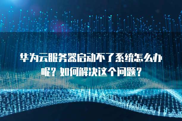 华为云服务器启动不了系统怎么办呢?如何解决这个问题?