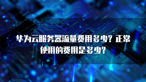 华为云服务器流量费用多少？正常使用的费用是多少？