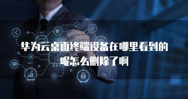 华为云桌面终端设备在哪里看到的呢怎么删除了啊