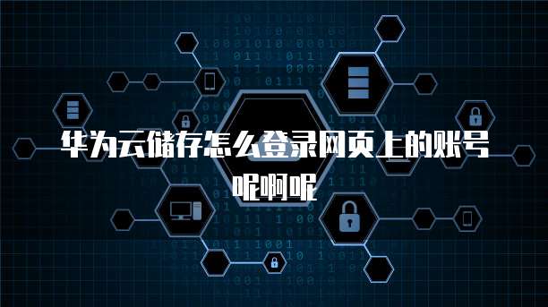 华为云储存怎么登录网页上的账号呢啊呢
