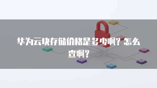 华为云块存储价格是多少啊?怎么查啊?