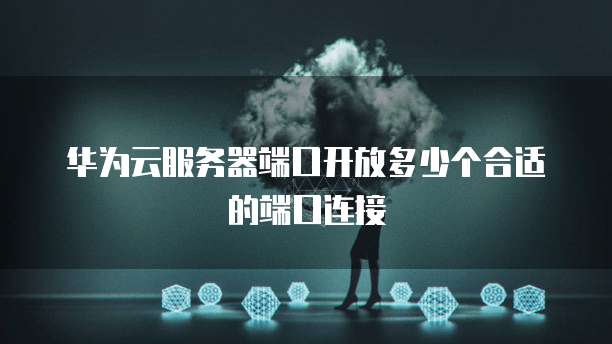 华为云服务器端口开放多少个合适的端口连接