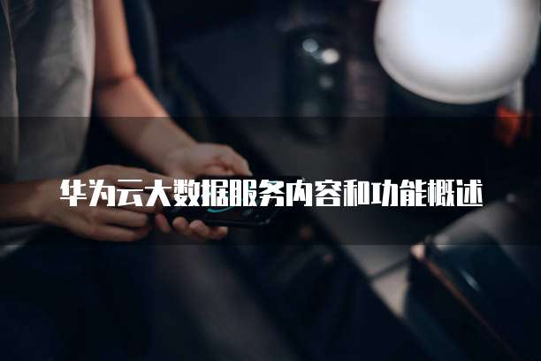 华为云大数据服务内容和功能概述