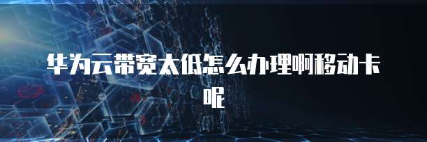 华为云带宽太低怎么办理啊移动卡呢