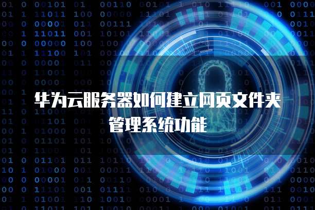 华为云服务器如何建立网页文件夹管理系统功能