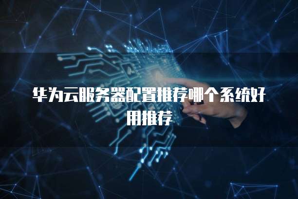 华为云服务器配置推荐哪个系统好用推荐