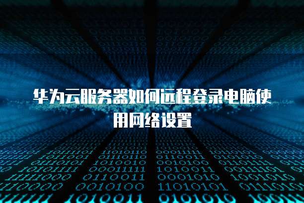 华为云服务器如何远程登录电脑使用网络设置