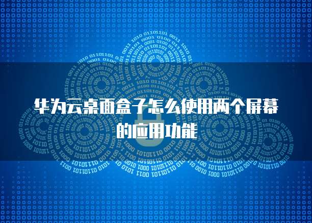 华为云桌面盒子怎么使用两个屏幕的应用功能