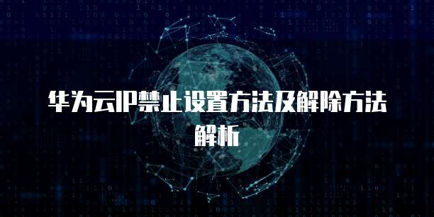 华为云IP禁止设置方法及解除方法解析